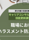 「職場におけるハラスメント防止のために」キャリアコンサルタント技能更新講習を開講いたします