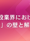 建設業界における「若手定着」の壁と解決のヒント